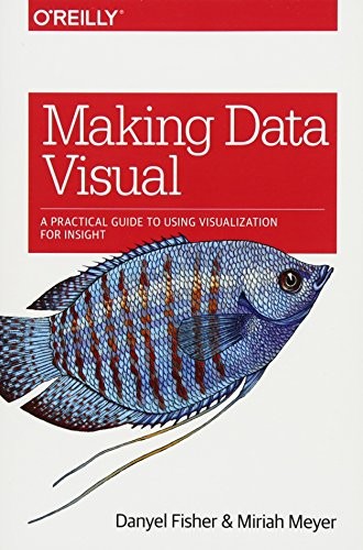 Danyel Fisher, Miriah Meyer: Making Data Visual: A Practical Guide to Using Visualization for Insight (2018, O'Reilly Media)