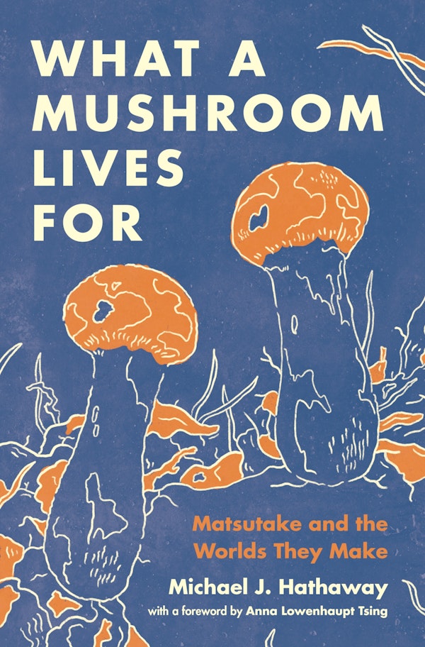 Michael J. Hathaway: What a Mushroom Lives For (2022, Princeton University Press)